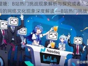 速通理塘：B站热门挑战现象解析与探究或者：速通理塘背后的网络文化现象深度解读——B站热门挑战揭秘