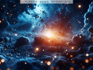 星空天美 MV 视频剧情：超美星空，带你领略梦幻般的视觉体验