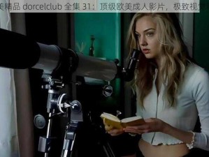 欧美精品 dorcelclub 全集 31：顶级欧美成人影片，极致视觉享受