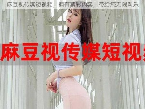 麻豆视传媒短视频，拥有精彩内容，带给您无限欢乐