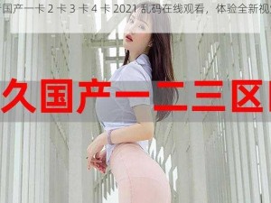 观看国产一卡 2 卡 3 卡 4 卡 2021 乱码在线观看，体验全新视觉盛宴