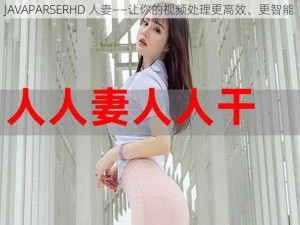 JAVAPARSERHD 人妻——让你的视频处理更高效、更智能