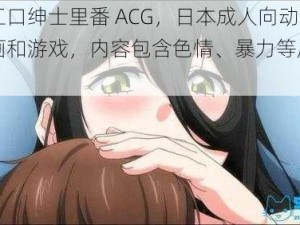 里番工口绅士里番 ACG，日本成人向动画、漫画和游戏，内容包含色情、暴力等成人元素