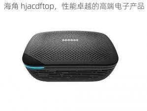 海角 hjacdftop，性能卓越的高端电子产品