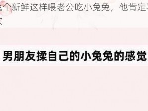 兔个新鲜这样喂老公吃小兔兔，他肯定喜欢