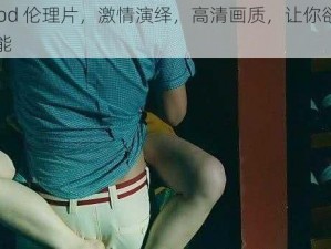 qvod 伦理片，激情演绎，高清画质，让你欲罢不能