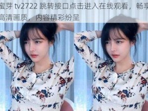 蜜芽 tv2722 跳转接口点击进入在线观看，畅享高清画质，内容精彩纷呈