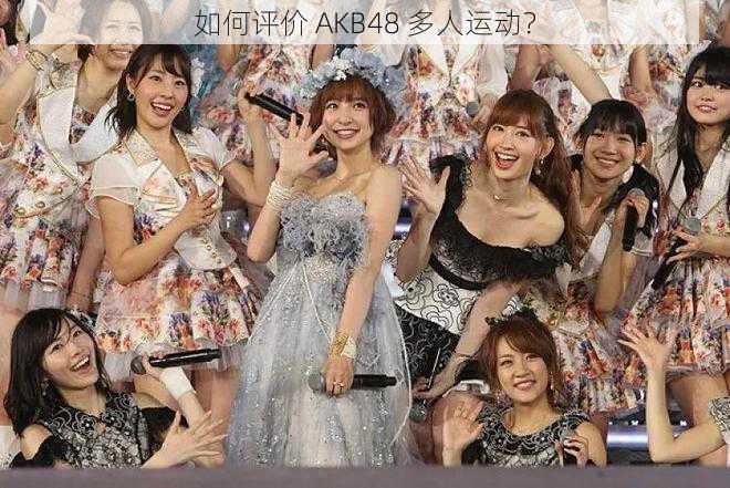 如何评价 AKB48 多人运动？