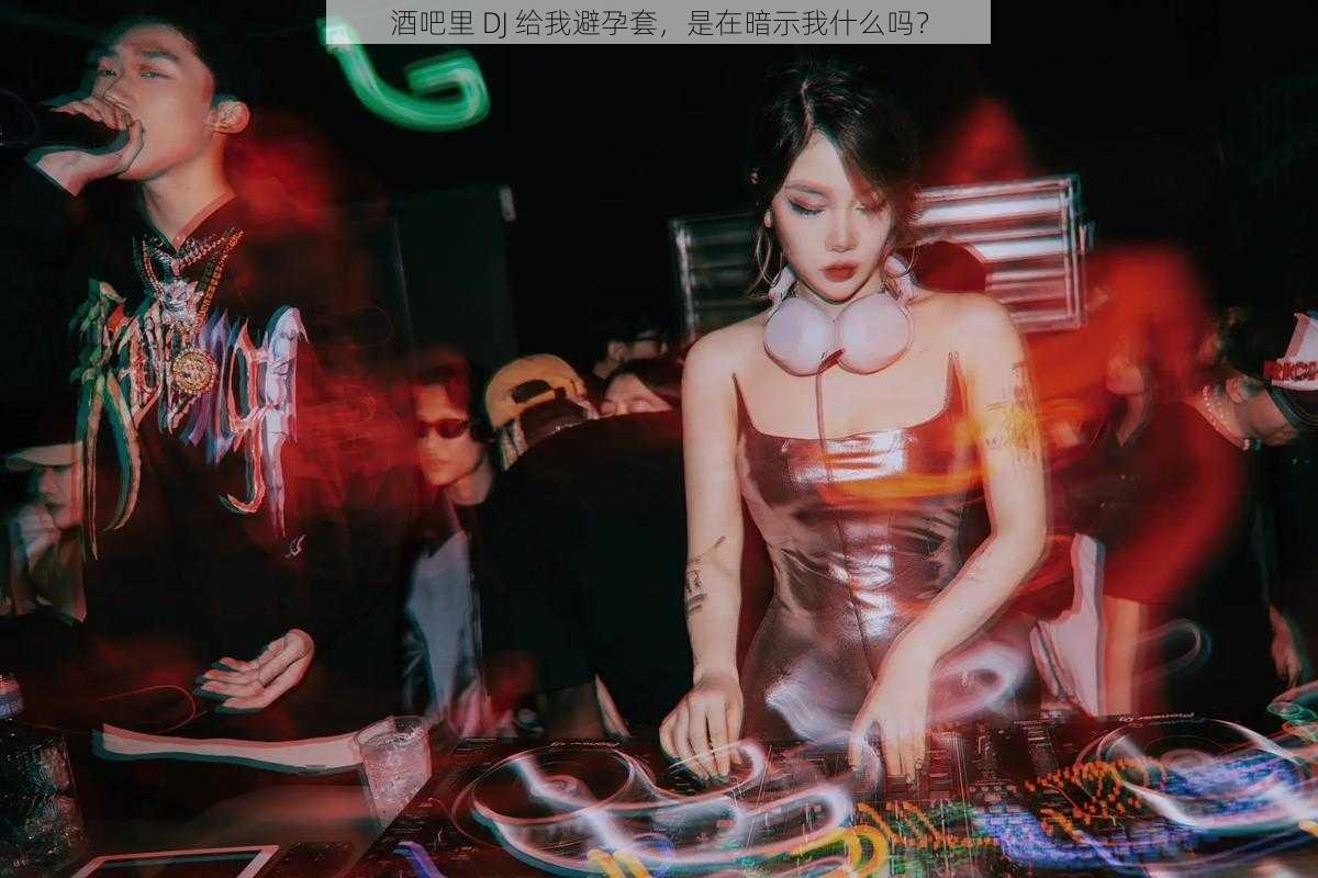 酒吧里 DJ 给我避孕套，是在暗示我什么吗？