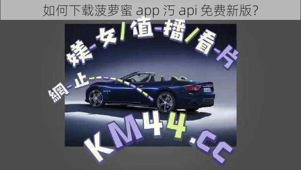 如何下载菠萝蜜 app 汅 api 免费新版？