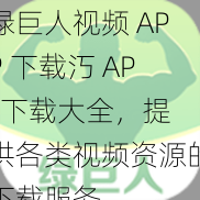 绿巨人视频 APP 下载汅 API 下载大全，提供各类视频资源的下载服务