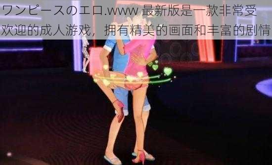 ワンピースのエロ.www 最新版是一款非常受欢迎的成人游戏，拥有精美的画面和丰富的剧情