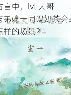 古言中，lvl 大哥与弟媳一同喝奶茶会是怎样的场景？