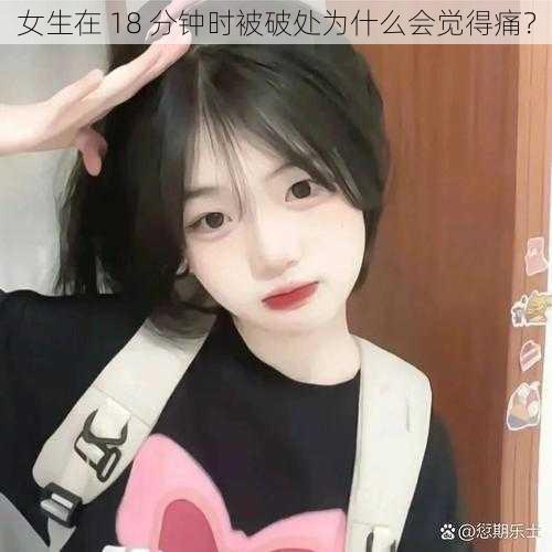 女生在 18 分钟时被破处为什么会觉得痛？