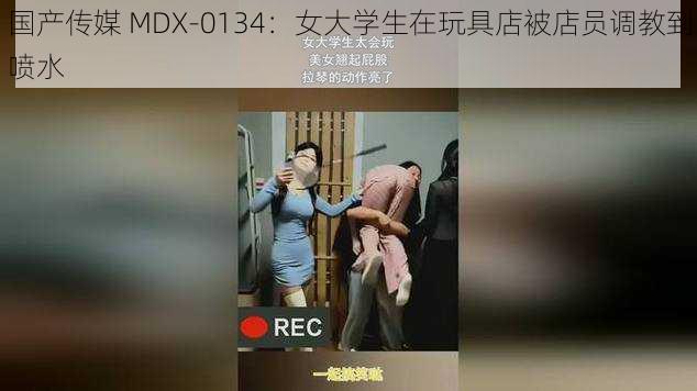 国产传媒 MDX-0134：女大学生在玩具店被店员调教到喷水