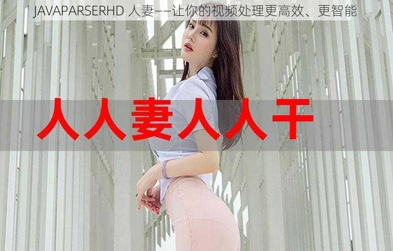 JAVAPARSERHD 人妻——让你的视频处理更高效、更智能