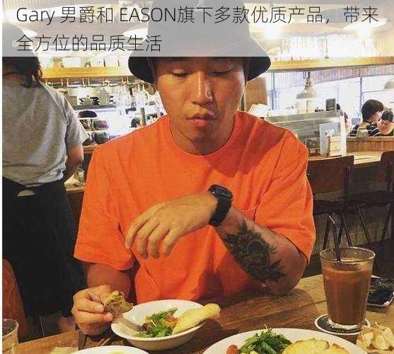 Gary 男爵和 EASON旗下多款优质产品，带来全方位的品质生活