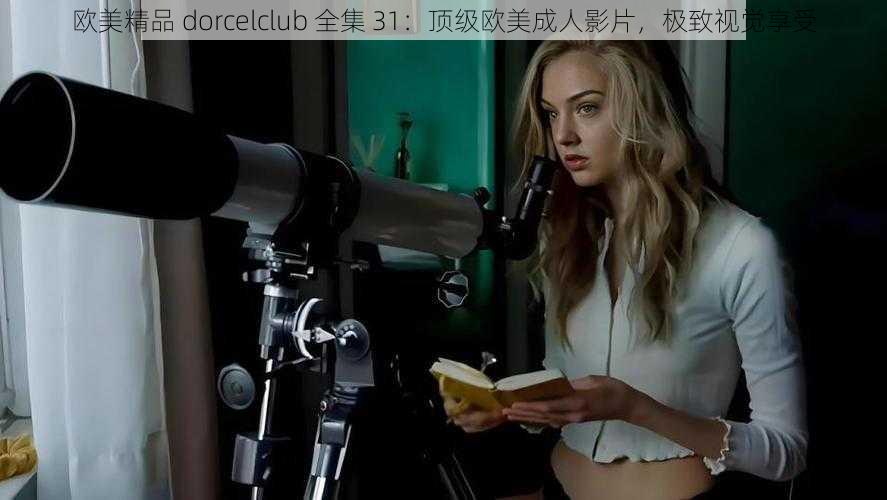 欧美精品 dorcelclub 全集 31：顶级欧美成人影片，极致视觉享受