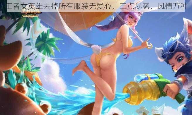 王者女英雄去掉所有服装无爱心，三点尽露，风情万种