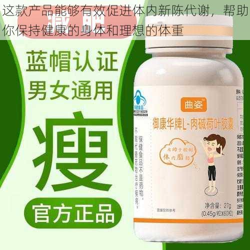 这款产品能够有效促进体内新陈代谢，帮助你保持健康的身体和理想的体重