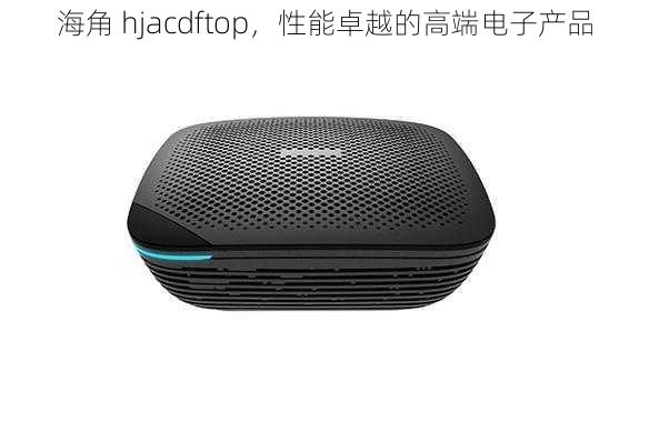 海角 hjacdftop，性能卓越的高端电子产品