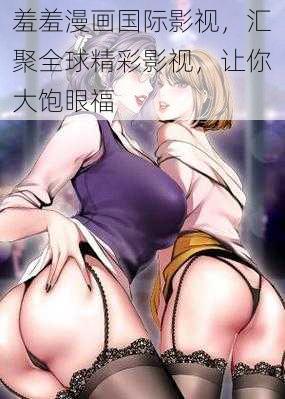 羞羞漫画国际影视，汇聚全球精彩影视，让你大饱眼福