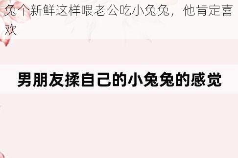 兔个新鲜这样喂老公吃小兔兔，他肯定喜欢