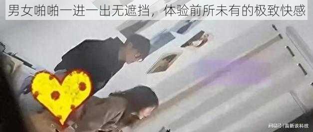 男女啪啪一进一出无遮挡，体验前所未有的极致快感