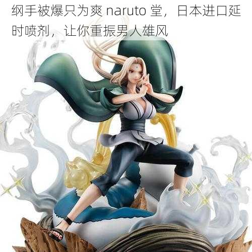 纲手被爆只为爽 naruto 堂，日本进口延时喷剂，让你重振男人雄风