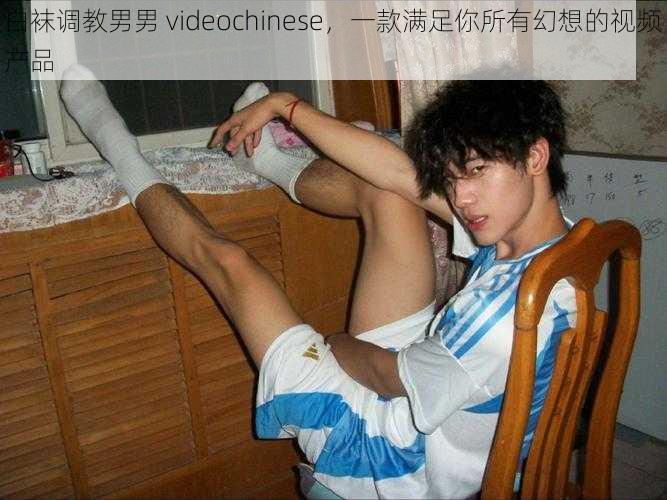 白袜调教男男 videochinese，一款满足你所有幻想的视频产品