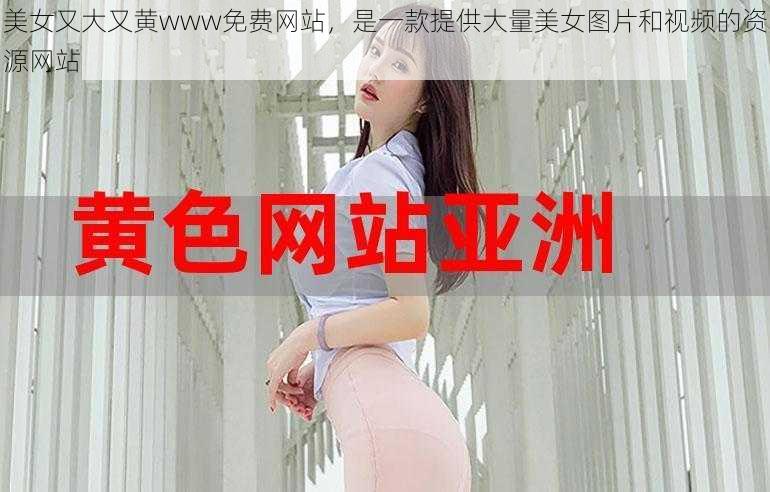 美女又大又黄www免费网站，是一款提供大量美女图片和视频的资源网站