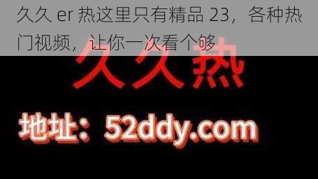 久久 er 热这里只有精品 23，各种热门视频，让你一次看个够