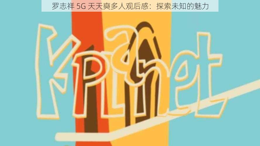 罗志祥 5G 天天奭多人观后感：探索未知的魅力